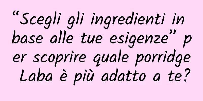 “Scegli gli ingredienti in base alle tue esigenze” per scoprire quale porridge Laba è più adatto a te?