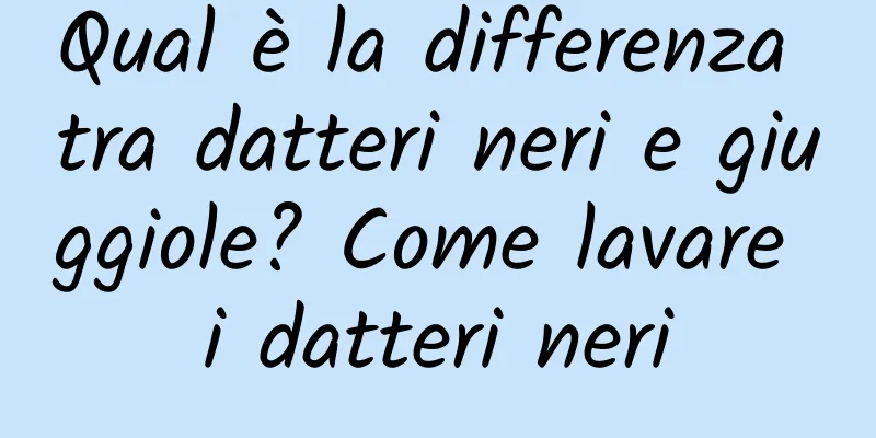 Qual è la differenza tra datteri neri e giuggiole? Come lavare i datteri neri