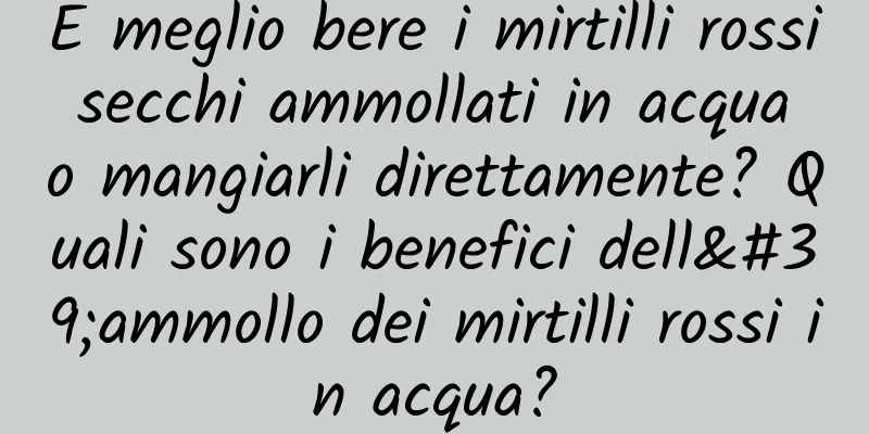 È meglio bere i mirtilli rossi secchi ammollati in acqua o mangiarli direttamente? Quali sono i benefici dell'ammollo dei mirtilli rossi in acqua?