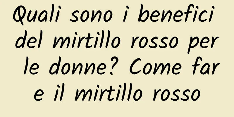 Quali sono i benefici del mirtillo rosso per le donne? Come fare il mirtillo rosso