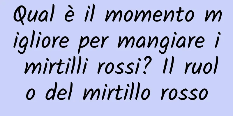 Qual è il momento migliore per mangiare i mirtilli rossi? Il ruolo del mirtillo rosso