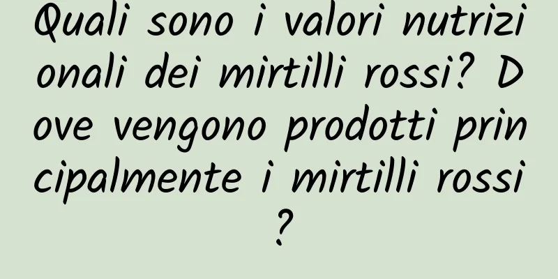 Quali sono i valori nutrizionali dei mirtilli rossi? Dove vengono prodotti principalmente i mirtilli rossi?