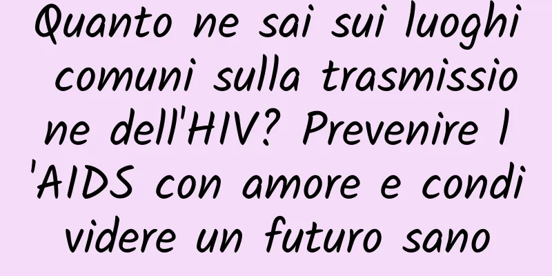 Quanto ne sai sui luoghi comuni sulla trasmissione dell'HIV? Prevenire l'AIDS con amore e condividere un futuro sano