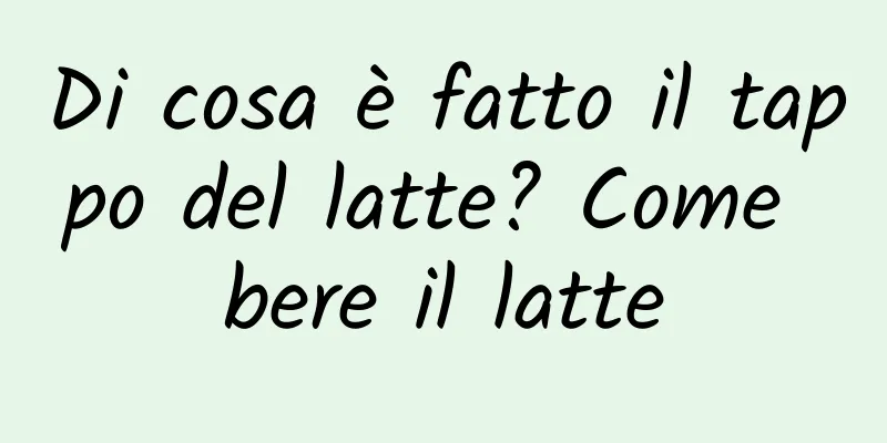 Di cosa è fatto il tappo del latte? Come bere il latte