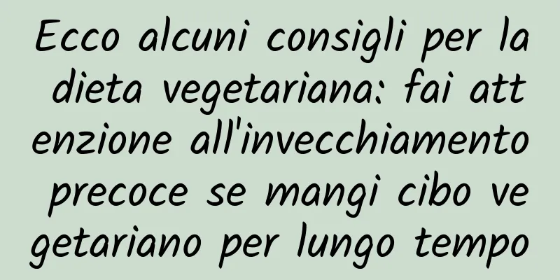 Ecco alcuni consigli per la dieta vegetariana: fai attenzione all'invecchiamento precoce se mangi cibo vegetariano per lungo tempo