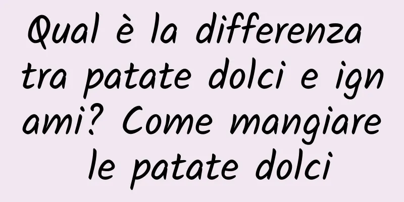 Qual è la differenza tra patate dolci e ignami? Come mangiare le patate dolci