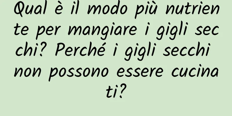 Qual è il modo più nutriente per mangiare i gigli secchi? Perché i gigli secchi non possono essere cucinati?
