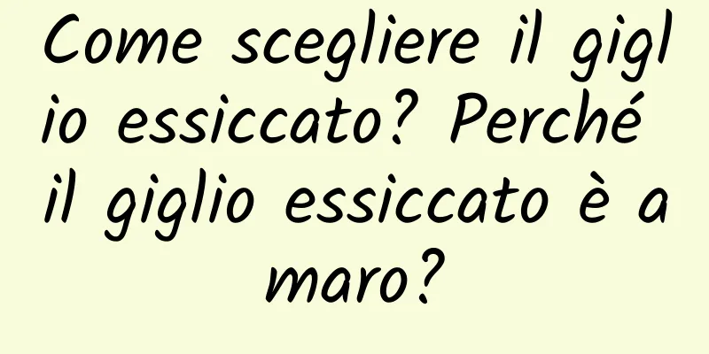 Come scegliere il giglio essiccato? Perché il giglio essiccato è amaro?