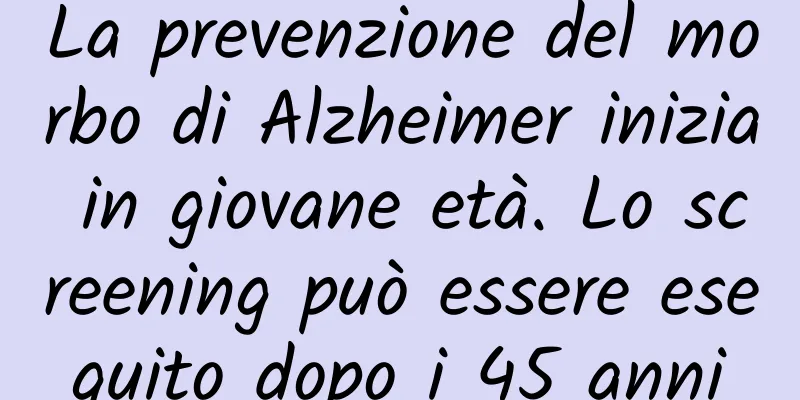 La prevenzione del morbo di Alzheimer inizia in giovane età. Lo screening può essere eseguito dopo i 45 anni