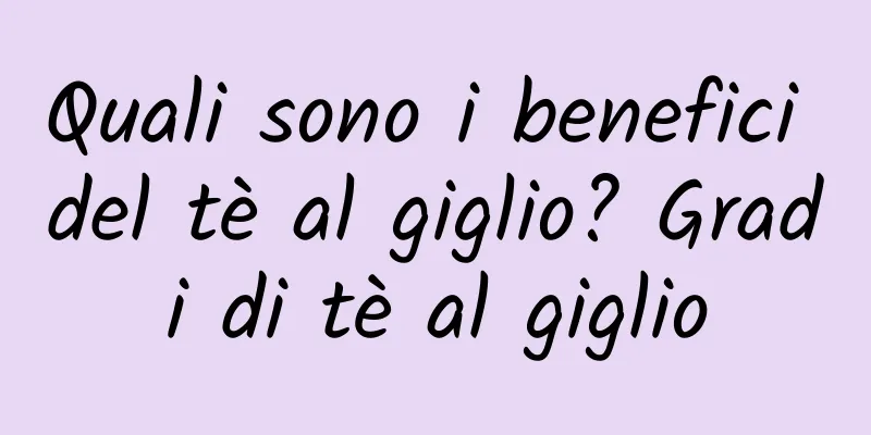 Quali sono i benefici del tè al giglio? Gradi di tè al giglio