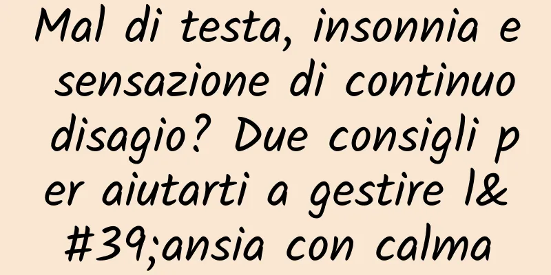 Mal di testa, insonnia e sensazione di continuo disagio? Due consigli per aiutarti a gestire l'ansia con calma