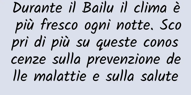 Durante il Bailu il clima è più fresco ogni notte. Scopri di più su queste conoscenze sulla prevenzione delle malattie e sulla salute