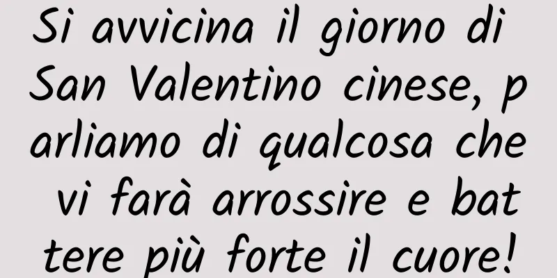Si avvicina il giorno di San Valentino cinese, parliamo di qualcosa che vi farà arrossire e battere più forte il cuore!