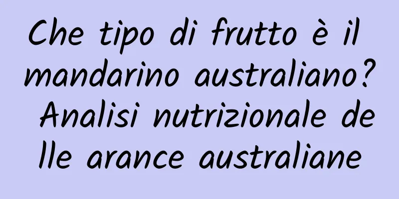 Che tipo di frutto è il mandarino australiano? Analisi nutrizionale delle arance australiane