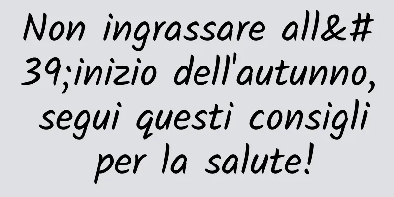 Non ingrassare all'inizio dell'autunno, segui questi consigli per la salute!