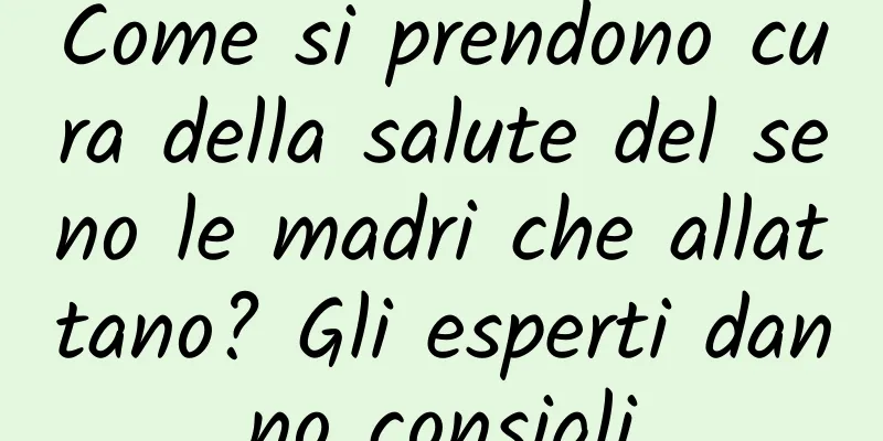 Come si prendono cura della salute del seno le madri che allattano? Gli esperti danno consigli