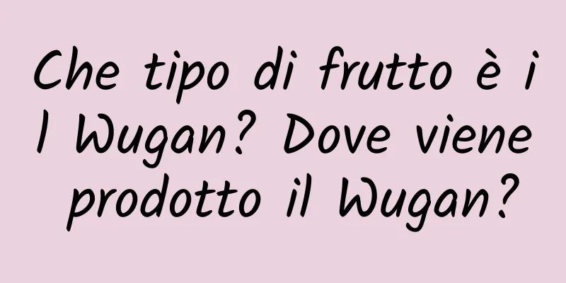 Che tipo di frutto è il Wugan? Dove viene prodotto il Wugan?