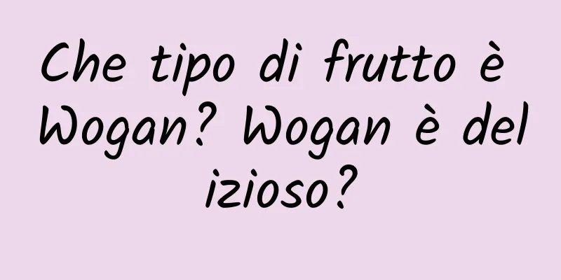 Che tipo di frutto è Wogan? Wogan è delizioso?