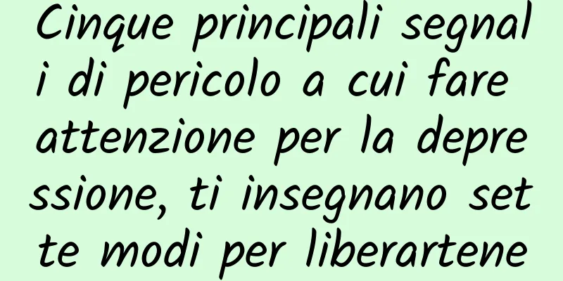 Cinque principali segnali di pericolo a cui fare attenzione per la depressione, ti insegnano sette modi per liberartene
