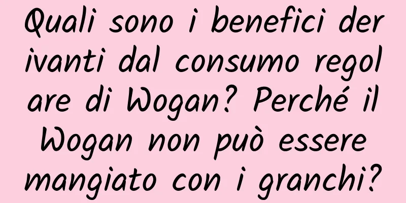 Quali sono i benefici derivanti dal consumo regolare di Wogan? Perché il Wogan non può essere mangiato con i granchi?
