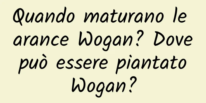 Quando maturano le arance Wogan? Dove può essere piantato Wogan?