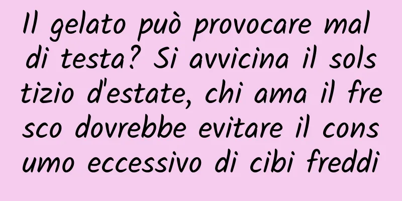 Il gelato può provocare mal di testa? Si avvicina il solstizio d'estate, chi ama il fresco dovrebbe evitare il consumo eccessivo di cibi freddi