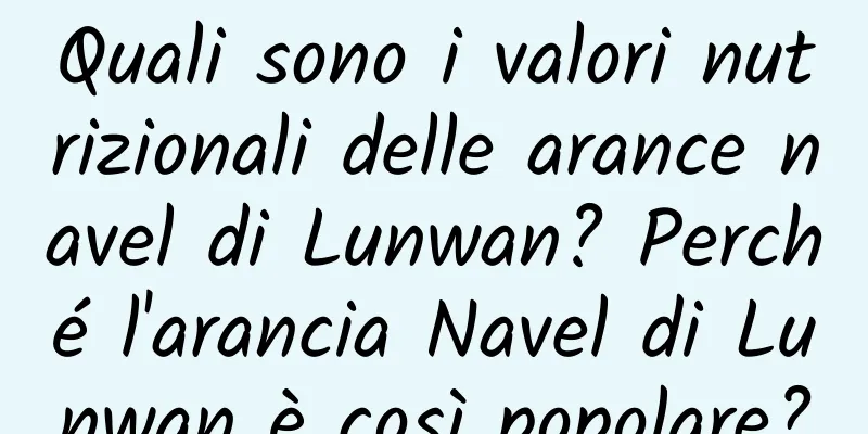 Quali sono i valori nutrizionali delle arance navel di Lunwan? Perché l'arancia Navel di Lunwan è così popolare?
