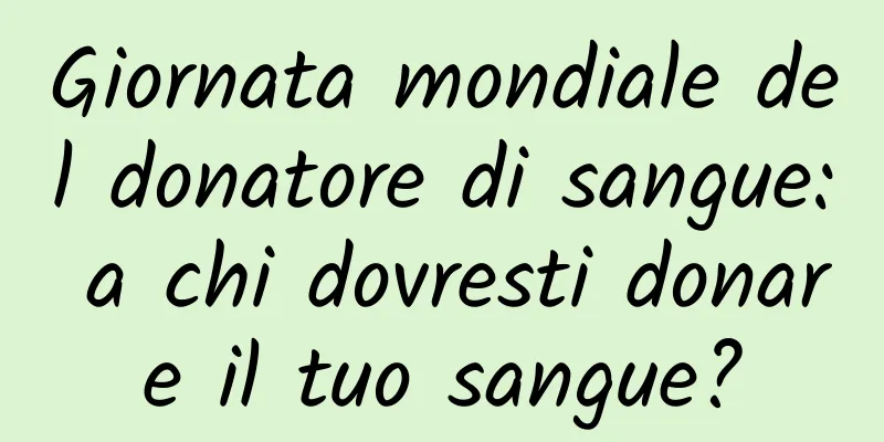 Giornata mondiale del donatore di sangue: a chi dovresti donare il tuo sangue?
