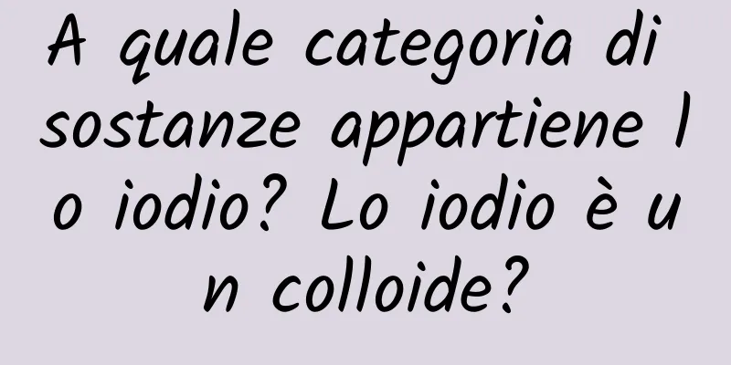 A quale categoria di sostanze appartiene lo iodio? Lo iodio è un colloide?