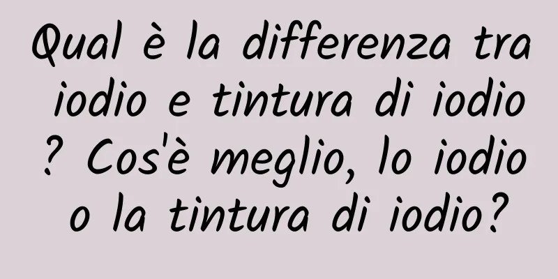 Qual è la differenza tra iodio e tintura di iodio? Cos'è meglio, lo iodio o la tintura di iodio?