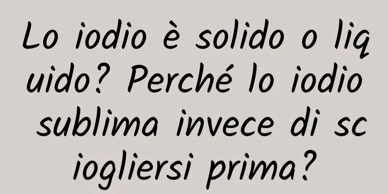 Lo iodio è solido o liquido? Perché lo iodio sublima invece di sciogliersi prima?