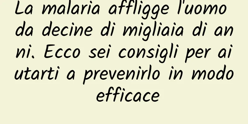 La malaria affligge l'uomo da decine di migliaia di anni. Ecco sei consigli per aiutarti a prevenirlo in modo efficace