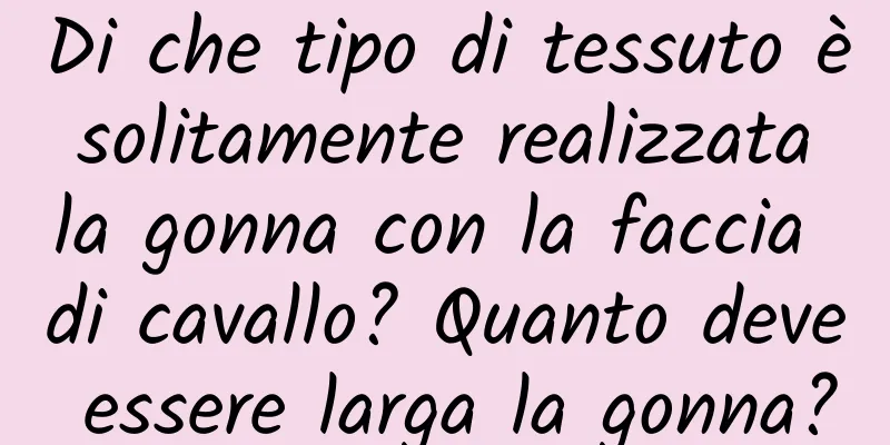 Di che tipo di tessuto è solitamente realizzata la gonna con la faccia di cavallo? Quanto deve essere larga la gonna?