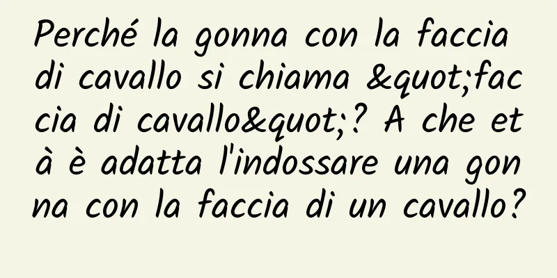 Perché la gonna con la faccia di cavallo si chiama "faccia di cavallo"? A che età è adatta l'indossare una gonna con la faccia di un cavallo?