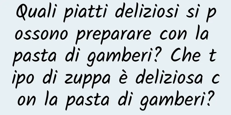 Quali piatti deliziosi si possono preparare con la pasta di gamberi? Che tipo di zuppa è deliziosa con la pasta di gamberi?