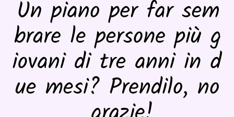 Un piano per far sembrare le persone più giovani di tre anni in due mesi? Prendilo, no grazie!