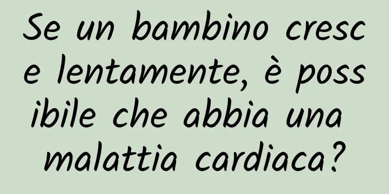 Se un bambino cresce lentamente, è possibile che abbia una malattia cardiaca?