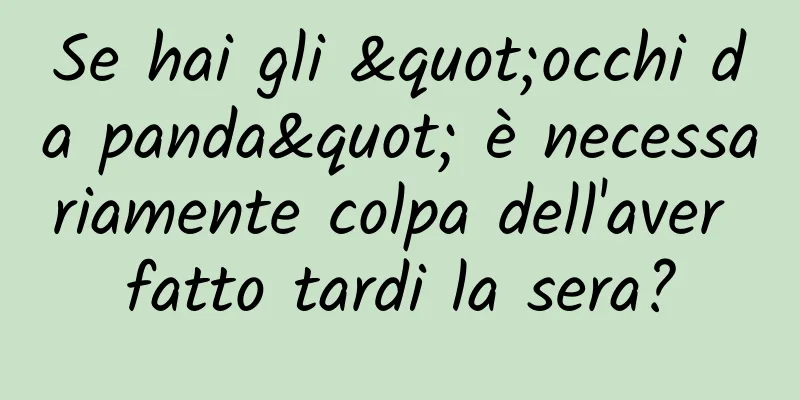 Se hai gli "occhi da panda" è necessariamente colpa dell'aver fatto tardi la sera?