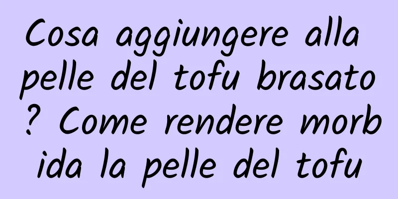 Cosa aggiungere alla pelle del tofu brasato? Come rendere morbida la pelle del tofu