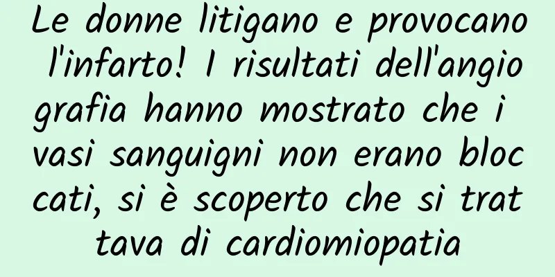 Le donne litigano e provocano l'infarto! I risultati dell'angiografia hanno mostrato che i vasi sanguigni non erano bloccati, si è scoperto che si trattava di cardiomiopatia