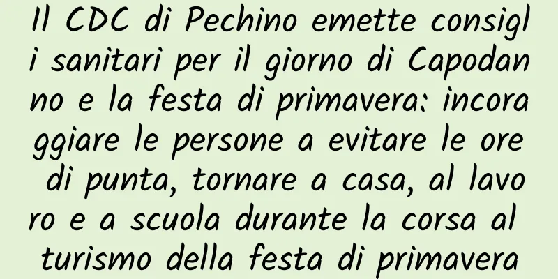 Il CDC di Pechino emette consigli sanitari per il giorno di Capodanno e la festa di primavera: incoraggiare le persone a evitare le ore di punta, tornare a casa, al lavoro e a scuola durante la corsa al turismo della festa di primavera