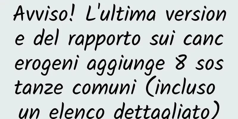 Avviso! L'ultima versione del rapporto sui cancerogeni aggiunge 8 sostanze comuni (incluso un elenco dettagliato)