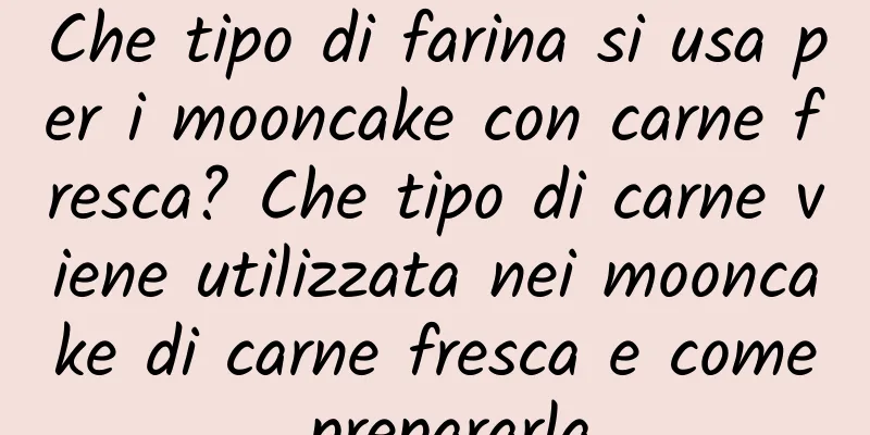 Che tipo di farina si usa per i mooncake con carne fresca? Che tipo di carne viene utilizzata nei mooncake di carne fresca e come prepararla