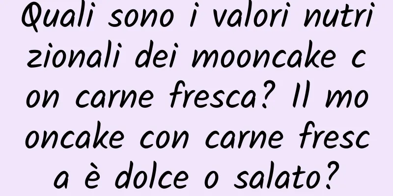 Quali sono i valori nutrizionali dei mooncake con carne fresca? Il mooncake con carne fresca è dolce o salato?