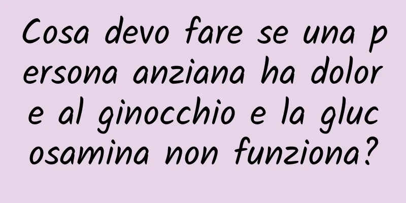 Cosa devo fare se una persona anziana ha dolore al ginocchio e la glucosamina non funziona?