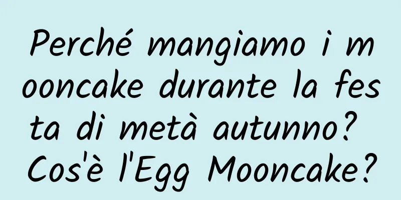 Perché mangiamo i mooncake durante la festa di metà autunno? Cos'è l'Egg Mooncake?
