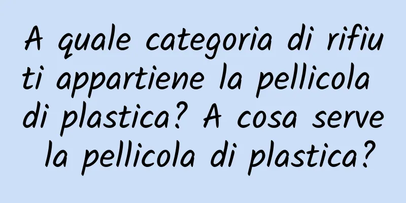 A quale categoria di rifiuti appartiene la pellicola di plastica? A cosa serve la pellicola di plastica?