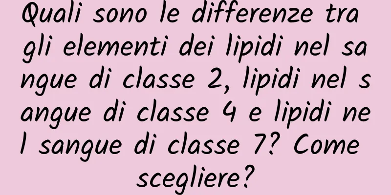 Quali sono le differenze tra gli elementi dei lipidi nel sangue di classe 2, lipidi nel sangue di classe 4 e lipidi nel sangue di classe 7? Come scegliere?