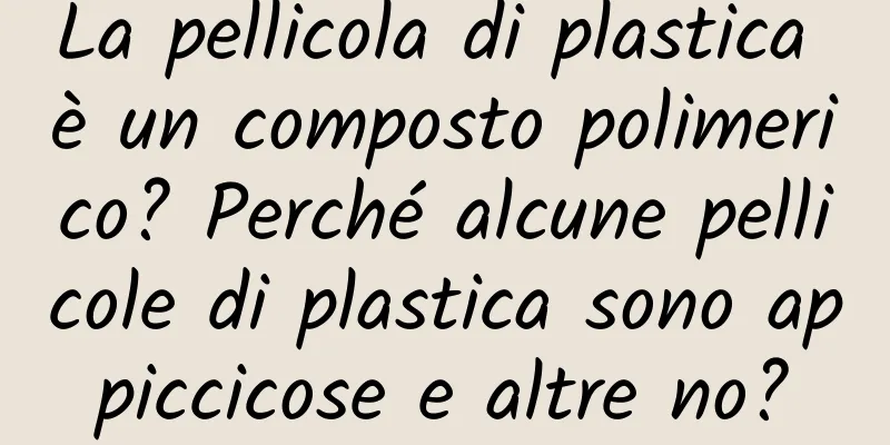 La pellicola di plastica è un composto polimerico? Perché alcune pellicole di plastica sono appiccicose e altre no?