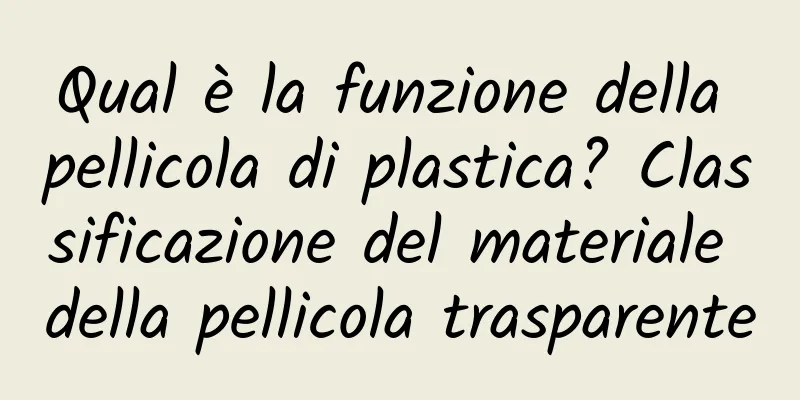Qual è la funzione della pellicola di plastica? Classificazione del materiale della pellicola trasparente